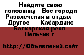 Найдите свою половинку - Все города Развлечения и отдых » Другое   . Кабардино-Балкарская респ.,Нальчик г.